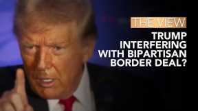 Trump Interfering With Bipartisan Border Deal? | The View