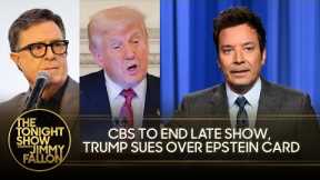 Jimmy Reacts to CBS Ending The Late Show w/ Stephen Colbert, Trump Sues WSJ Over Lewd Epstein Card